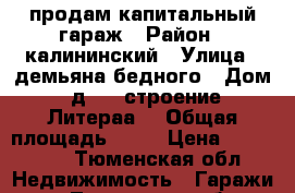 продам капитальный гараж › Район ­ калининский › Улица ­ демьяна бедного › Дом ­ д.105,строение6,Литераа7 › Общая площадь ­ 20 › Цена ­ 350 000 - Тюменская обл. Недвижимость » Гаражи   . Тюменская обл.